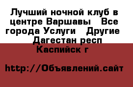 Лучший ночной клуб в центре Варшавы - Все города Услуги » Другие   . Дагестан респ.,Каспийск г.